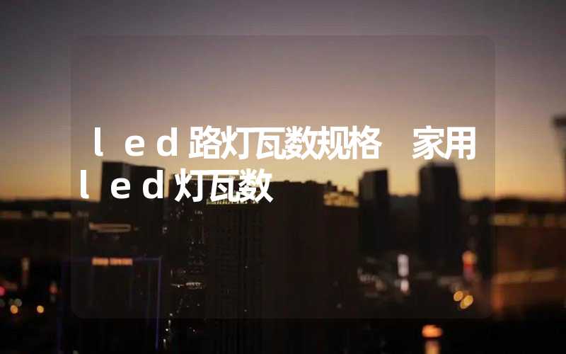 led路灯瓦数规格 家用led灯瓦数